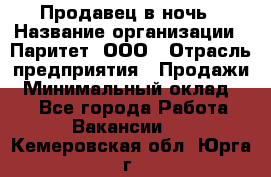 Продавец в ночь › Название организации ­ Паритет, ООО › Отрасль предприятия ­ Продажи › Минимальный оклад ­ 1 - Все города Работа » Вакансии   . Кемеровская обл.,Юрга г.